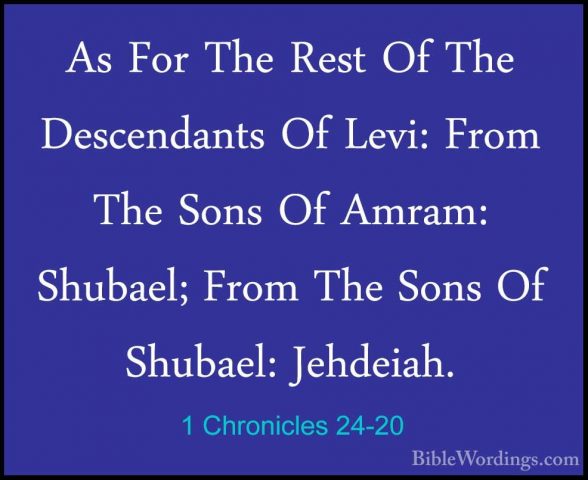 1 Chronicles 24-20 - As For The Rest Of The Descendants Of Levi:As For The Rest Of The Descendants Of Levi: From The Sons Of Amram: Shubael; From The Sons Of Shubael: Jehdeiah. 