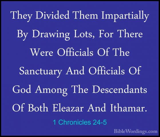 1 Chronicles 24-5 - They Divided Them Impartially By Drawing LotsThey Divided Them Impartially By Drawing Lots, For There Were Officials Of The Sanctuary And Officials Of God Among The Descendants Of Both Eleazar And Ithamar. 