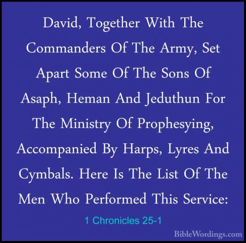1 Chronicles 25-1 - David, Together With The Commanders Of The ArDavid, Together With The Commanders Of The Army, Set Apart Some Of The Sons Of Asaph, Heman And Jeduthun For The Ministry Of Prophesying, Accompanied By Harps, Lyres And Cymbals. Here Is The List Of The Men Who Performed This Service: 