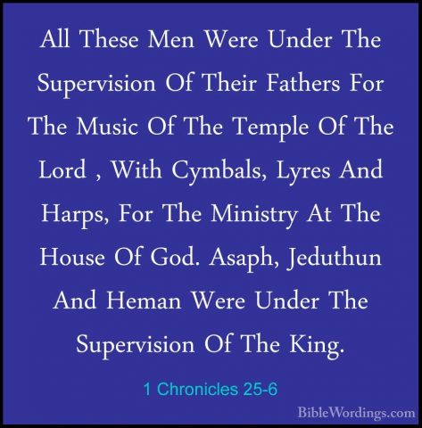 1 Chronicles 25-6 - All These Men Were Under The Supervision Of TAll These Men Were Under The Supervision Of Their Fathers For The Music Of The Temple Of The Lord , With Cymbals, Lyres And Harps, For The Ministry At The House Of God. Asaph, Jeduthun And Heman Were Under The Supervision Of The King. 