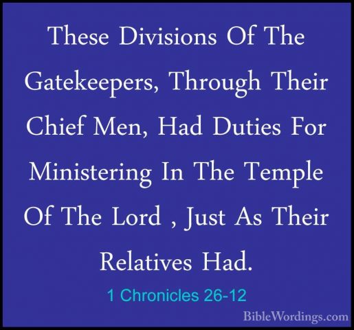 1 Chronicles 26-12 - These Divisions Of The Gatekeepers, ThroughThese Divisions Of The Gatekeepers, Through Their Chief Men, Had Duties For Ministering In The Temple Of The Lord , Just As Their Relatives Had. 