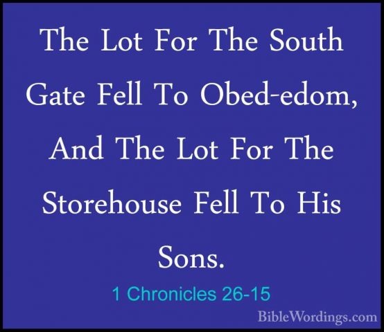 1 Chronicles 26-15 - The Lot For The South Gate Fell To Obed-edomThe Lot For The South Gate Fell To Obed-edom, And The Lot For The Storehouse Fell To His Sons. 