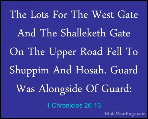 1 Chronicles 26-16 - The Lots For The West Gate And The ShalleketThe Lots For The West Gate And The Shalleketh Gate On The Upper Road Fell To Shuppim And Hosah. Guard Was Alongside Of Guard: 
