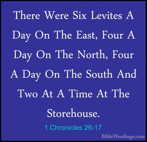 1 Chronicles 26-17 - There Were Six Levites A Day On The East, FoThere Were Six Levites A Day On The East, Four A Day On The North, Four A Day On The South And Two At A Time At The Storehouse. 