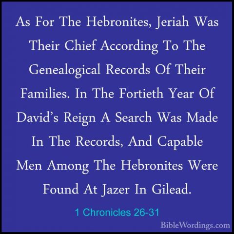 1 Chronicles 26-31 - As For The Hebronites, Jeriah Was Their ChieAs For The Hebronites, Jeriah Was Their Chief According To The Genealogical Records Of Their Families. In The Fortieth Year Of David's Reign A Search Was Made In The Records, And Capable Men Among The Hebronites Were Found At Jazer In Gilead. 