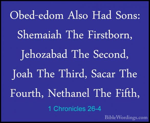 1 Chronicles 26-4 - Obed-edom Also Had Sons: Shemaiah The FirstboObed-edom Also Had Sons: Shemaiah The Firstborn, Jehozabad The Second, Joah The Third, Sacar The Fourth, Nethanel The Fifth, 