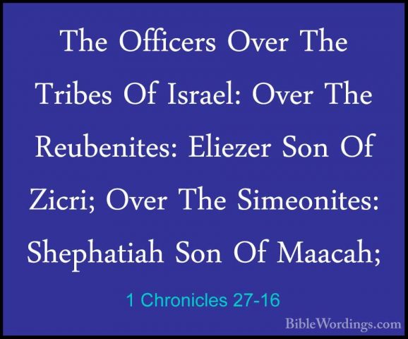 1 Chronicles 27-16 - The Officers Over The Tribes Of Israel: OverThe Officers Over The Tribes Of Israel: Over The Reubenites: Eliezer Son Of Zicri; Over The Simeonites: Shephatiah Son Of Maacah; 