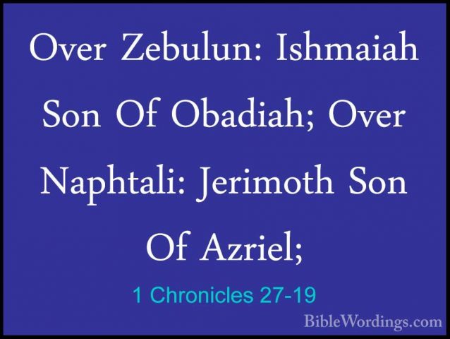 1 Chronicles 27-19 - Over Zebulun: Ishmaiah Son Of Obadiah; OverOver Zebulun: Ishmaiah Son Of Obadiah; Over Naphtali: Jerimoth Son Of Azriel; 