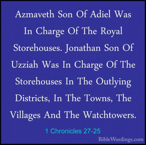 1 Chronicles 27-25 - Azmaveth Son Of Adiel Was In Charge Of The RAzmaveth Son Of Adiel Was In Charge Of The Royal Storehouses. Jonathan Son Of Uzziah Was In Charge Of The Storehouses In The Outlying Districts, In The Towns, The Villages And The Watchtowers. 