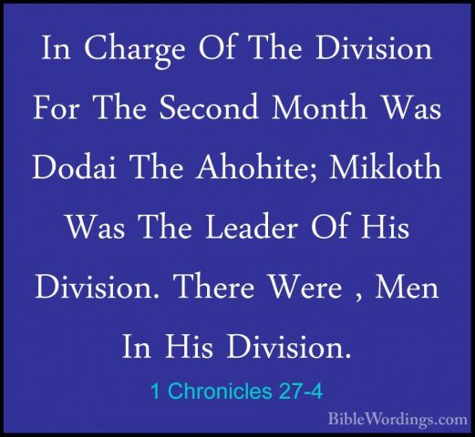 1 Chronicles 27-4 - In Charge Of The Division For The Second MontIn Charge Of The Division For The Second Month Was Dodai The Ahohite; Mikloth Was The Leader Of His Division. There Were , Men In His Division. 