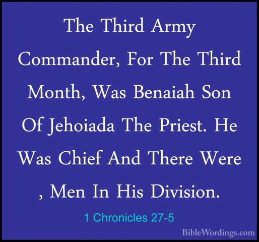 1 Chronicles 27-5 - The Third Army Commander, For The Third MonthThe Third Army Commander, For The Third Month, Was Benaiah Son Of Jehoiada The Priest. He Was Chief And There Were , Men In His Division. 