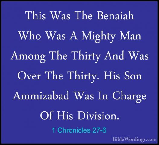 1 Chronicles 27-6 - This Was The Benaiah Who Was A Mighty Man AmoThis Was The Benaiah Who Was A Mighty Man Among The Thirty And Was Over The Thirty. His Son Ammizabad Was In Charge Of His Division. 
