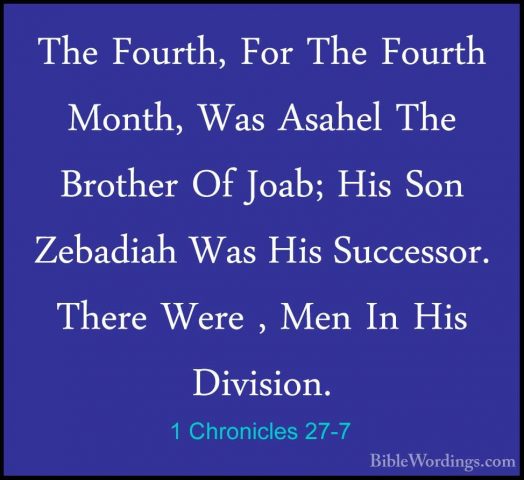 1 Chronicles 27-7 - The Fourth, For The Fourth Month, Was AsahelThe Fourth, For The Fourth Month, Was Asahel The Brother Of Joab; His Son Zebadiah Was His Successor. There Were , Men In His Division. 
