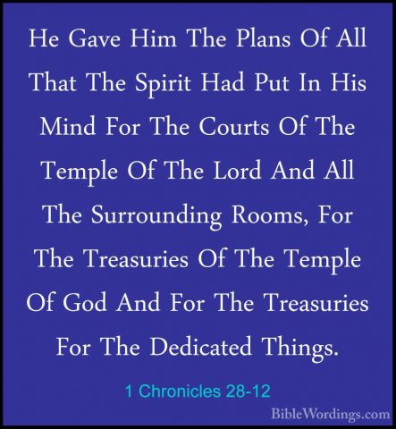 1 Chronicles 28-12 - He Gave Him The Plans Of All That The SpiritHe Gave Him The Plans Of All That The Spirit Had Put In His Mind For The Courts Of The Temple Of The Lord And All The Surrounding Rooms, For The Treasuries Of The Temple Of God And For The Treasuries For The Dedicated Things. 