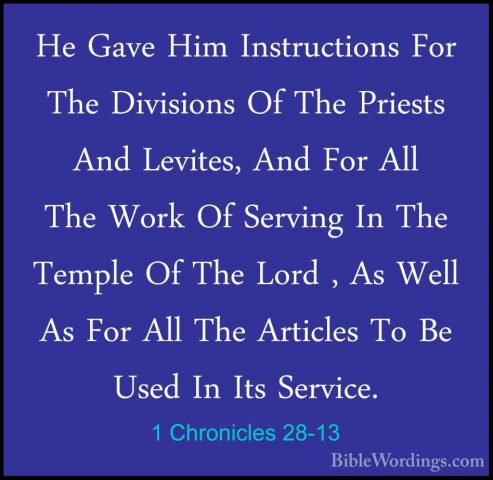1 Chronicles 28-13 - He Gave Him Instructions For The Divisions OHe Gave Him Instructions For The Divisions Of The Priests And Levites, And For All The Work Of Serving In The Temple Of The Lord , As Well As For All The Articles To Be Used In Its Service. 