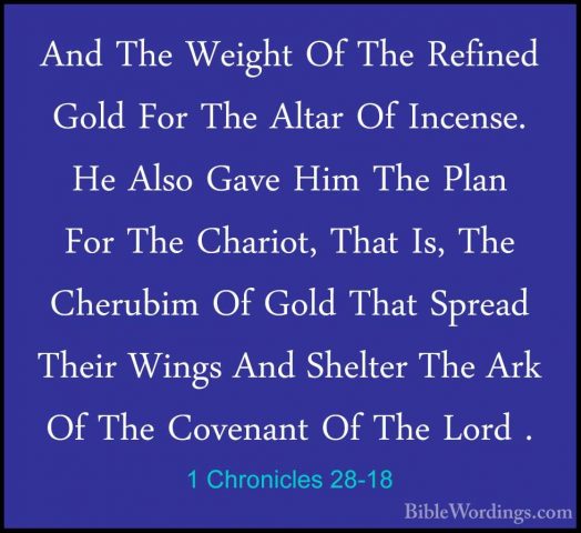 1 Chronicles 28-18 - And The Weight Of The Refined Gold For The AAnd The Weight Of The Refined Gold For The Altar Of Incense. He Also Gave Him The Plan For The Chariot, That Is, The Cherubim Of Gold That Spread Their Wings And Shelter The Ark Of The Covenant Of The Lord . 