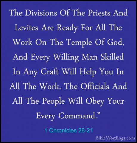 1 Chronicles 28-21 - The Divisions Of The Priests And Levites AreThe Divisions Of The Priests And Levites Are Ready For All The Work On The Temple Of God, And Every Willing Man Skilled In Any Craft Will Help You In All The Work. The Officials And All The People Will Obey Your Every Command."