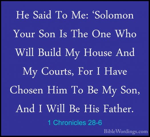 1 Chronicles 28-6 - He Said To Me: 'Solomon Your Son Is The One WHe Said To Me: 'Solomon Your Son Is The One Who Will Build My House And My Courts, For I Have Chosen Him To Be My Son, And I Will Be His Father. 