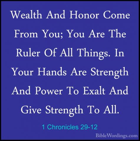 1 Chronicles 29-12 - Wealth And Honor Come From You; You Are TheWealth And Honor Come From You; You Are The Ruler Of All Things. In Your Hands Are Strength And Power To Exalt And Give Strength To All. 