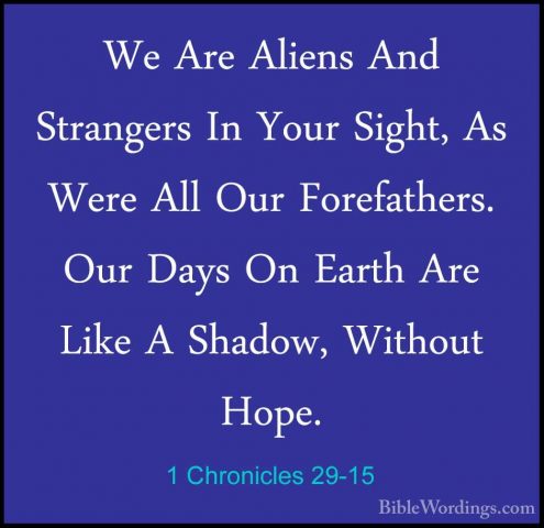1 Chronicles 29-15 - We Are Aliens And Strangers In Your Sight, AWe Are Aliens And Strangers In Your Sight, As Were All Our Forefathers. Our Days On Earth Are Like A Shadow, Without Hope. 