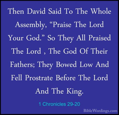 1 Chronicles 29-20 - Then David Said To The Whole Assembly, "PraiThen David Said To The Whole Assembly, "Praise The Lord Your God." So They All Praised The Lord , The God Of Their Fathers; They Bowed Low And Fell Prostrate Before The Lord And The King. 