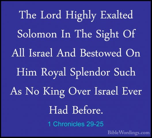 1 Chronicles 29-25 - The Lord Highly Exalted Solomon In The SightThe Lord Highly Exalted Solomon In The Sight Of All Israel And Bestowed On Him Royal Splendor Such As No King Over Israel Ever Had Before. 
