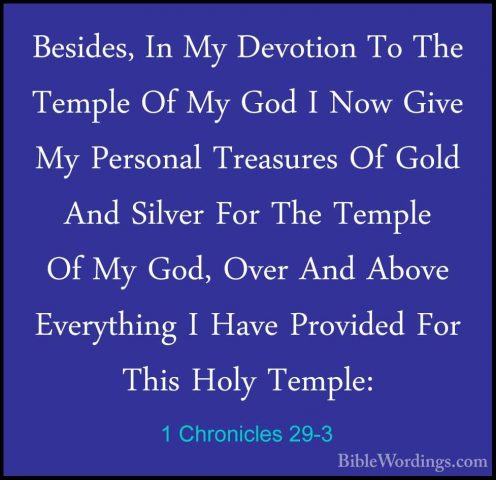 1 Chronicles 29-3 - Besides, In My Devotion To The Temple Of My GBesides, In My Devotion To The Temple Of My God I Now Give My Personal Treasures Of Gold And Silver For The Temple Of My God, Over And Above Everything I Have Provided For This Holy Temple: 