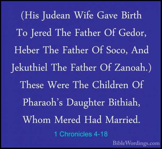 1 Chronicles 4-18 - (His Judean Wife Gave Birth To Jered The Fath(His Judean Wife Gave Birth To Jered The Father Of Gedor, Heber The Father Of Soco, And Jekuthiel The Father Of Zanoah.) These Were The Children Of Pharaoh's Daughter Bithiah, Whom Mered Had Married. 