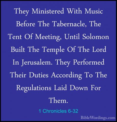 1 Chronicles 6-32 - They Ministered With Music Before The TabernaThey Ministered With Music Before The Tabernacle, The Tent Of Meeting, Until Solomon Built The Temple Of The Lord In Jerusalem. They Performed Their Duties According To The Regulations Laid Down For Them. 