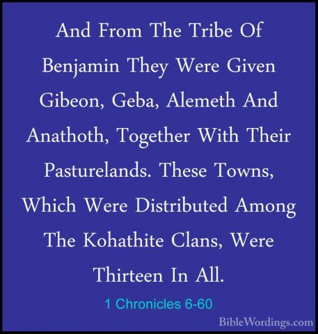 1 Chronicles 6-60 - And From The Tribe Of Benjamin They Were GiveAnd From The Tribe Of Benjamin They Were Given Gibeon, Geba, Alemeth And Anathoth, Together With Their Pasturelands. These Towns, Which Were Distributed Among The Kohathite Clans, Were Thirteen In All. 