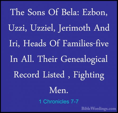 1 Chronicles 7-7 - The Sons Of Bela: Ezbon, Uzzi, Uzziel, JerimotThe Sons Of Bela: Ezbon, Uzzi, Uzziel, Jerimoth And Iri, Heads Of Families-five In All. Their Genealogical Record Listed , Fighting Men. 