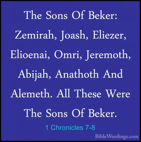 1 Chronicles 7-8 - The Sons Of Beker: Zemirah, Joash, Eliezer, ElThe Sons Of Beker: Zemirah, Joash, Eliezer, Elioenai, Omri, Jeremoth, Abijah, Anathoth And Alemeth. All These Were The Sons Of Beker. 