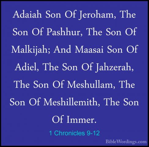 1 Chronicles 9-12 - Adaiah Son Of Jeroham, The Son Of Pashhur, ThAdaiah Son Of Jeroham, The Son Of Pashhur, The Son Of Malkijah; And Maasai Son Of Adiel, The Son Of Jahzerah, The Son Of Meshullam, The Son Of Meshillemith, The Son Of Immer. 