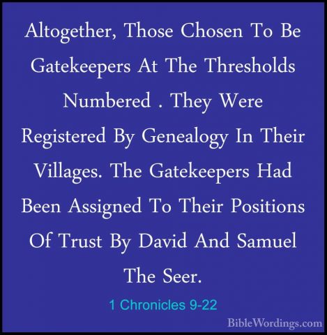 1 Chronicles 9-22 - Altogether, Those Chosen To Be Gatekeepers AtAltogether, Those Chosen To Be Gatekeepers At The Thresholds Numbered . They Were Registered By Genealogy In Their Villages. The Gatekeepers Had Been Assigned To Their Positions Of Trust By David And Samuel The Seer. 