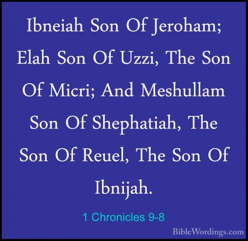 1 Chronicles 9-8 - Ibneiah Son Of Jeroham; Elah Son Of Uzzi, TheIbneiah Son Of Jeroham; Elah Son Of Uzzi, The Son Of Micri; And Meshullam Son Of Shephatiah, The Son Of Reuel, The Son Of Ibnijah. 