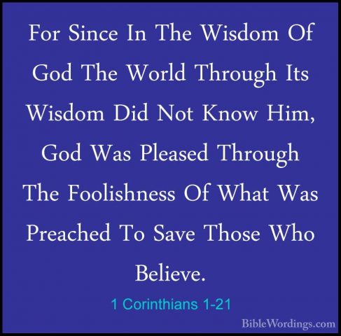 1 Corinthians 1-21 - For Since In The Wisdom Of God The World ThrFor Since In The Wisdom Of God The World Through Its Wisdom Did Not Know Him, God Was Pleased Through The Foolishness Of What Was Preached To Save Those Who Believe. 