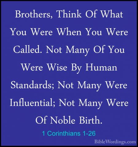 1 Corinthians 1-26 - Brothers, Think Of What You Were When You WeBrothers, Think Of What You Were When You Were Called. Not Many Of You Were Wise By Human Standards; Not Many Were Influential; Not Many Were Of Noble Birth. 