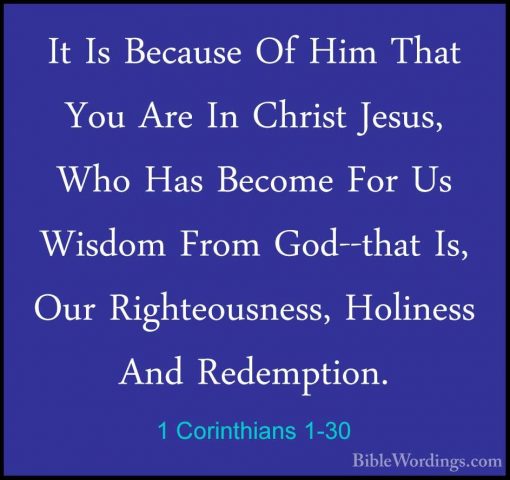 1 Corinthians 1-30 - It Is Because Of Him That You Are In ChristIt Is Because Of Him That You Are In Christ Jesus, Who Has Become For Us Wisdom From God--that Is, Our Righteousness, Holiness And Redemption. 