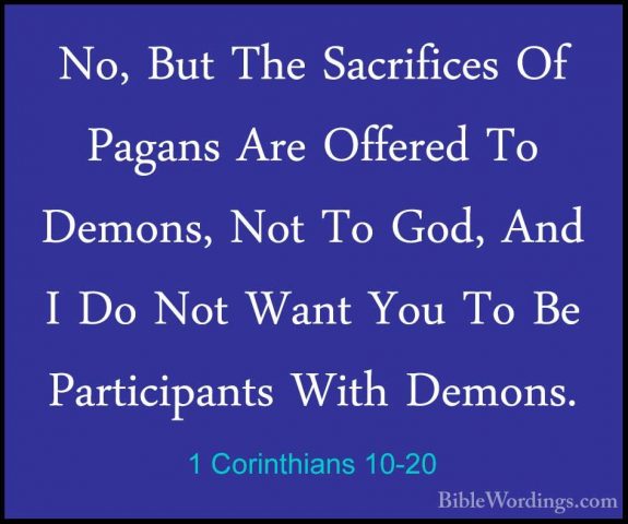 1 Corinthians 10-20 - No, But The Sacrifices Of Pagans Are OffereNo, But The Sacrifices Of Pagans Are Offered To Demons, Not To God, And I Do Not Want You To Be Participants With Demons. 