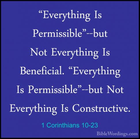 1 Corinthians 10-23 - "Everything Is Permissible"--but Not Everyt"Everything Is Permissible"--but Not Everything Is Beneficial. "Everything Is Permissible"--but Not Everything Is Constructive. 