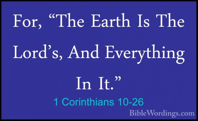 1 Corinthians 10-26 - For, "The Earth Is The Lord's, And EverythiFor, "The Earth Is The Lord's, And Everything In It." 