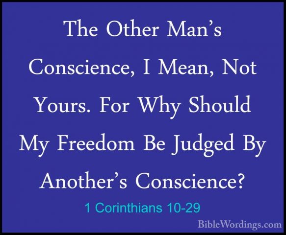 1 Corinthians 10-29 - The Other Man's Conscience, I Mean, Not YouThe Other Man's Conscience, I Mean, Not Yours. For Why Should My Freedom Be Judged By Another's Conscience? 