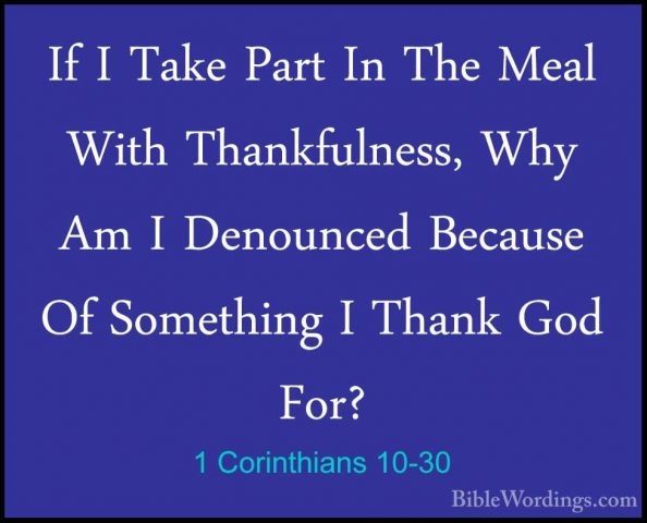 1 Corinthians 10-30 - If I Take Part In The Meal With ThankfulnesIf I Take Part In The Meal With Thankfulness, Why Am I Denounced Because Of Something I Thank God For? 