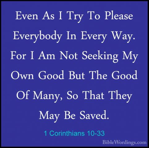 1 Corinthians 10-33 - Even As I Try To Please Everybody In EveryEven As I Try To Please Everybody In Every Way. For I Am Not Seeking My Own Good But The Good Of Many, So That They May Be Saved.