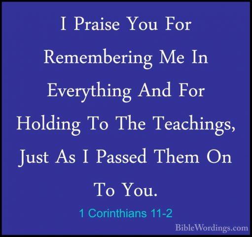 1 Corinthians 11-2 - I Praise You For Remembering Me In EverythinI Praise You For Remembering Me In Everything And For Holding To The Teachings, Just As I Passed Them On To You. 