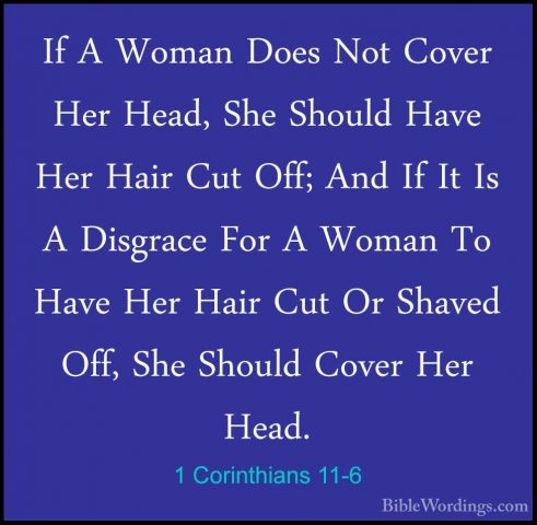 1 Corinthians 11-6 - If A Woman Does Not Cover Her Head, She ShouIf A Woman Does Not Cover Her Head, She Should Have Her Hair Cut Off; And If It Is A Disgrace For A Woman To Have Her Hair Cut Or Shaved Off, She Should Cover Her Head. 