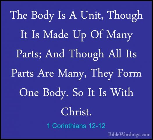 1 Corinthians 12-12 - The Body Is A Unit, Though It Is Made Up OfThe Body Is A Unit, Though It Is Made Up Of Many Parts; And Though All Its Parts Are Many, They Form One Body. So It Is With Christ. 