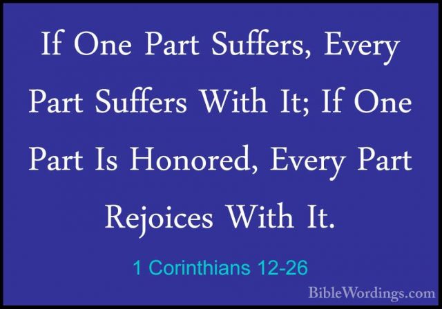 1 Corinthians 12-26 - If One Part Suffers, Every Part Suffers WitIf One Part Suffers, Every Part Suffers With It; If One Part Is Honored, Every Part Rejoices With It. 