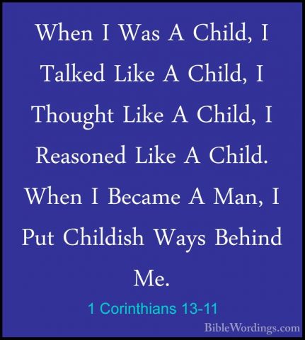 1 Corinthians 13-11 - When I Was A Child, I Talked Like A Child,When I Was A Child, I Talked Like A Child, I Thought Like A Child, I Reasoned Like A Child. When I Became A Man, I Put Childish Ways Behind Me. 