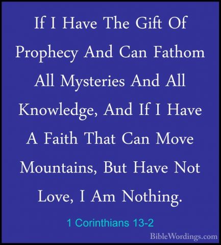 1 Corinthians 13-2 - If I Have The Gift Of Prophecy And Can FathoIf I Have The Gift Of Prophecy And Can Fathom All Mysteries And All Knowledge, And If I Have A Faith That Can Move Mountains, But Have Not Love, I Am Nothing. 